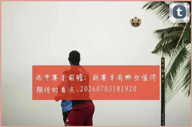 西甲赛季前瞻：新赛季有哪些值得期待的看点_20260703181920