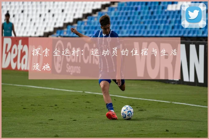 探索全运村：运动员的住宿与生活设施