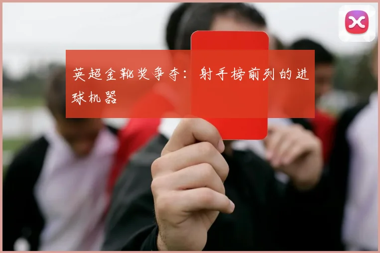 英超金靴奖争夺：射手榜前列的进球机器