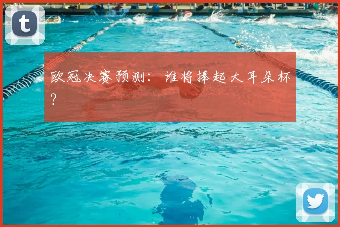 欧冠决赛预测：谁将捧起大耳朵杯？
