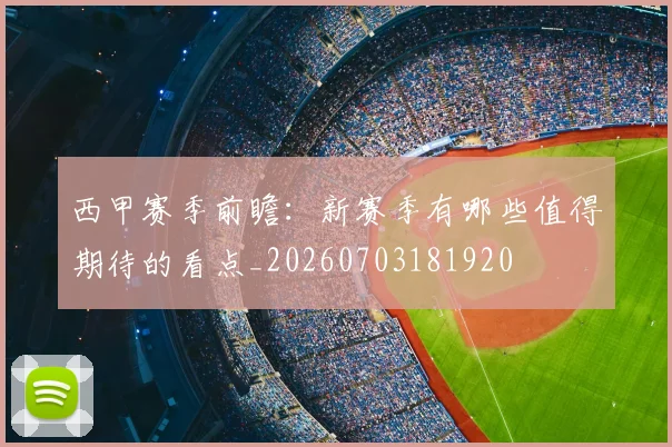 西甲赛季前瞻：新赛季有哪些值得期待的看点_20260703181920