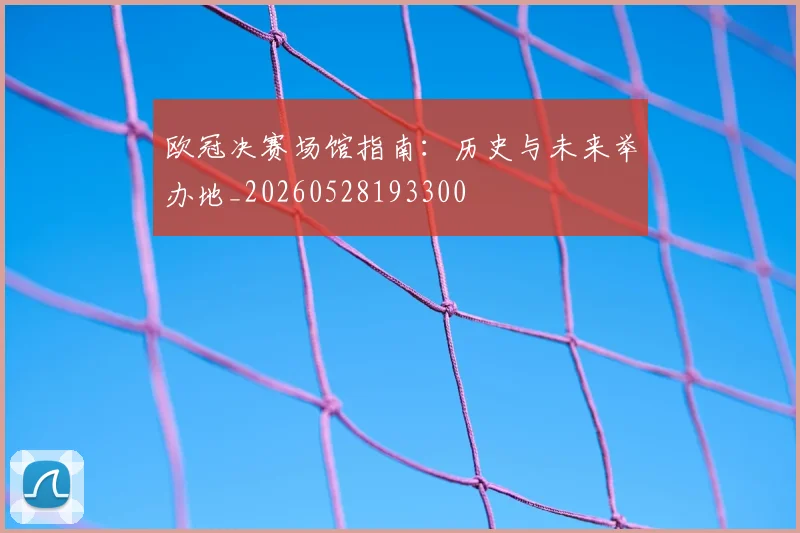 欧冠决赛场馆指南：历史与未来举办地_20260528193300