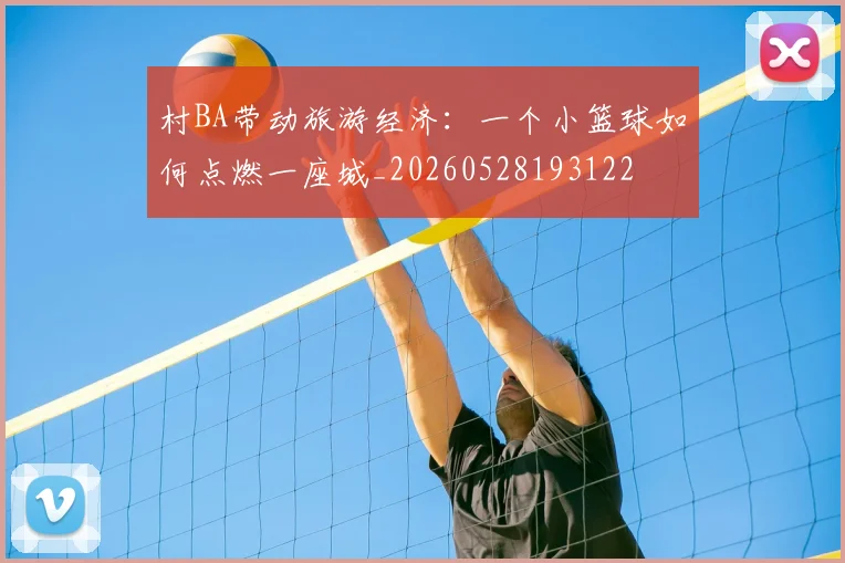 村BA带动旅游经济：一个小篮球如何点燃一座城_20260528193122