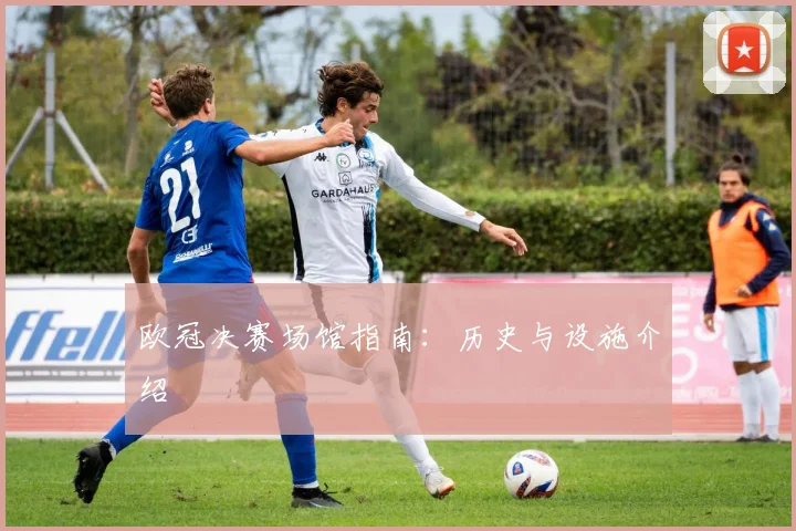 欧冠决赛场馆指南：历史与设施介绍