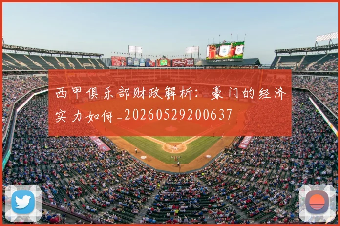西甲俱乐部财政解析：豪门的经济实力如何_20260529200637