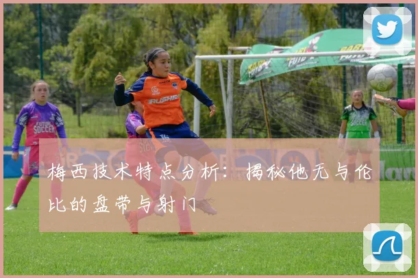 梅西技术特点分析:揭秘他无与伦比的盘带与射门