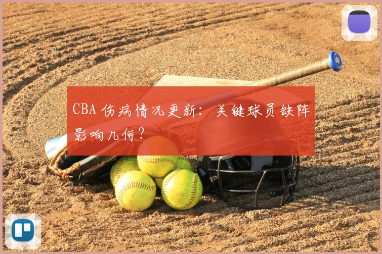 CBA 伤病情况更新：关键球员缺阵影响几何？