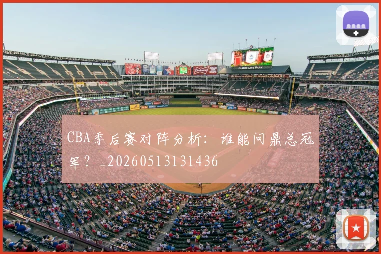 CBA季后赛对阵分析：谁能问鼎总冠军？_20260513131436