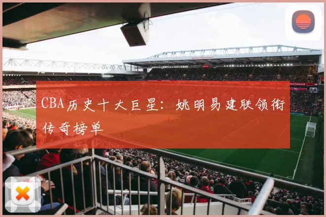 CBA历史十大巨星：姚明易建联领衔传奇榜单