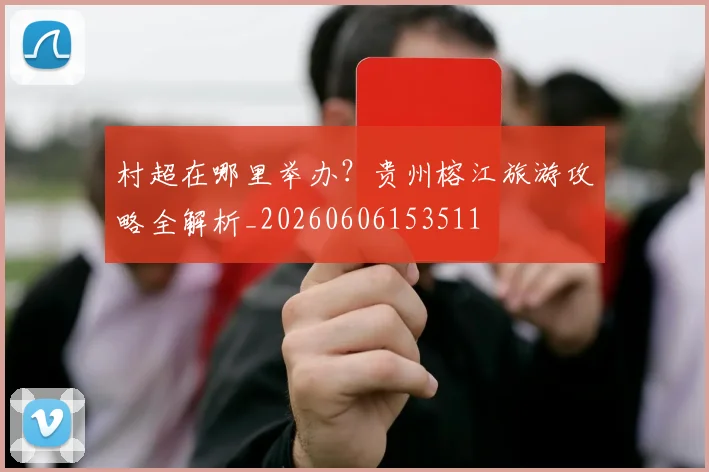 村超在哪里举办？贵州榕江旅游攻略全解析_20260606153511