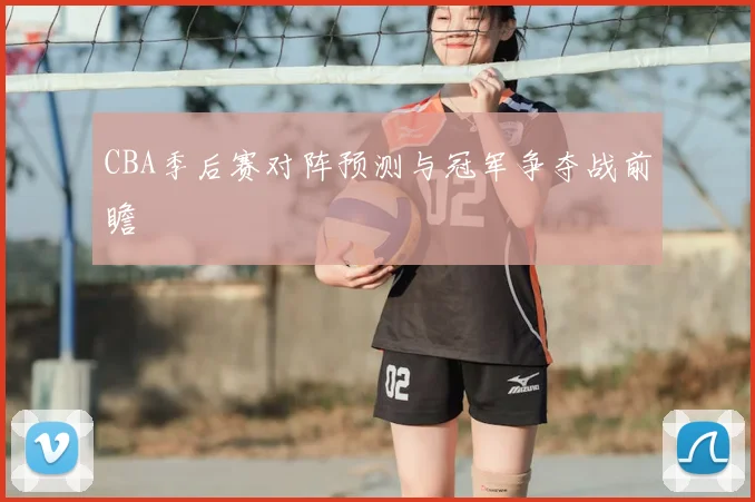 CBA季后赛对阵预测与冠军争夺战前瞻