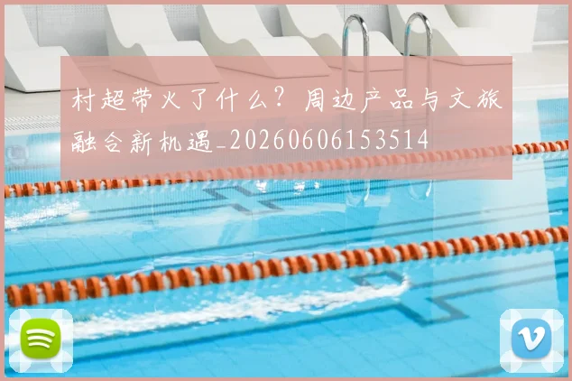 村超带火了什么？周边产品与文旅融合新机遇_20260606153514