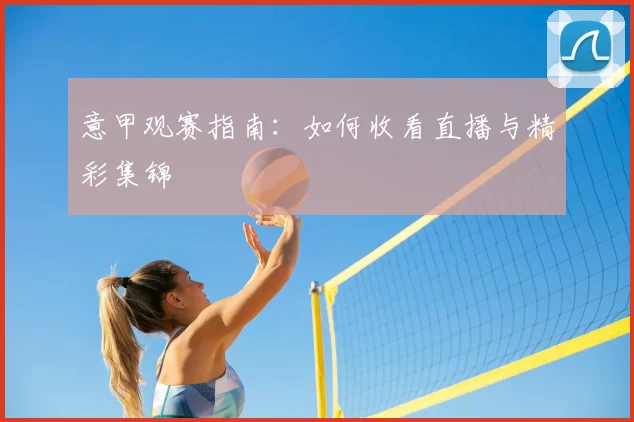 意甲观赛指南：如何收看直播与精彩集锦