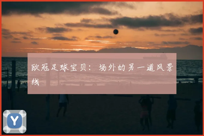 欧冠足球宝贝：场外的另一道风景线