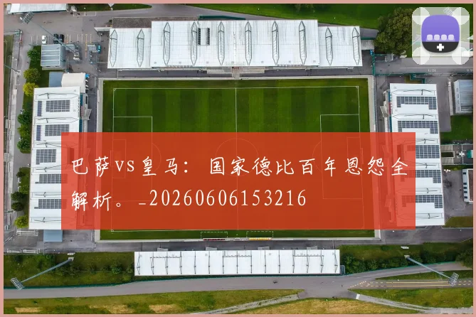 巴萨vs皇马：国家德比百年恩怨全解析。_20260606153216