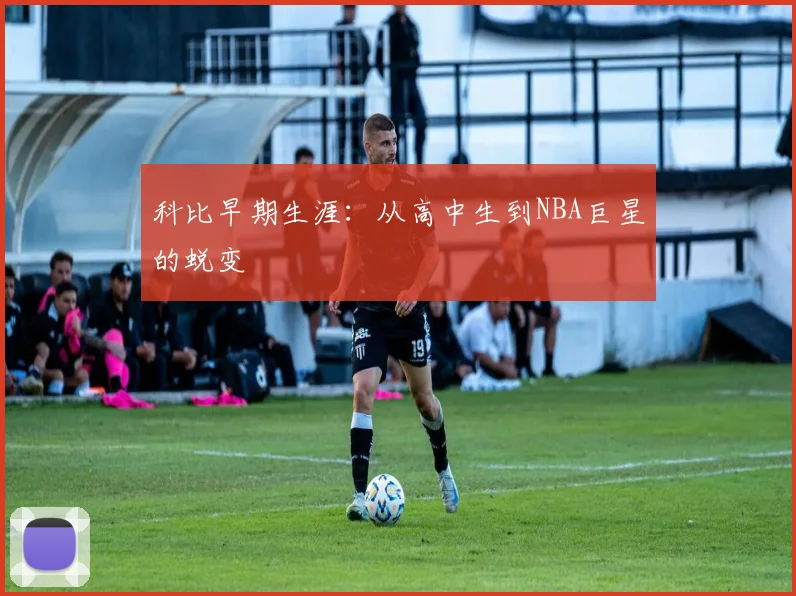 科比早期生涯：从高中生到NBA巨星的蜕变