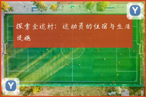 探索全运村：运动员的住宿与生活设施