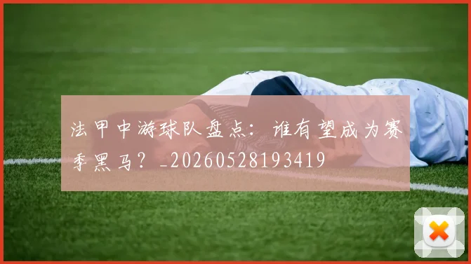 法甲中游球队盘点：谁有望成为赛季黑马？_20260528193419