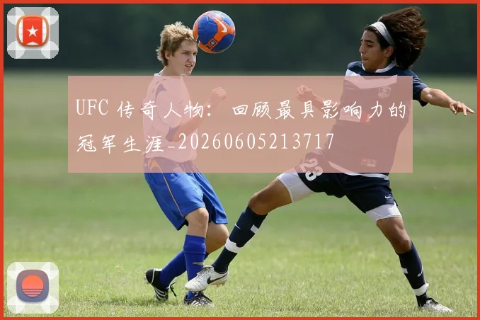 UFC 传奇人物：回顾最具影响力的冠军生涯_20260605213717