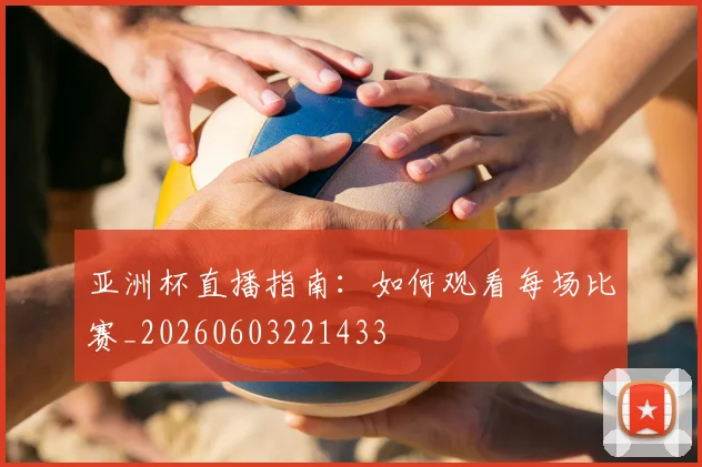 亚洲杯直播指南：如何观看每场比赛_20260603221433