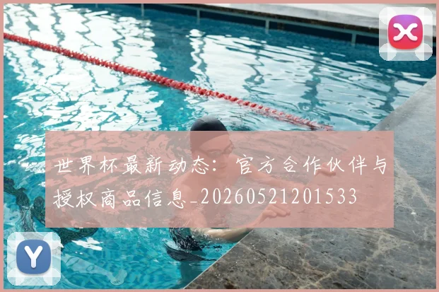 世界杯最新动态：官方合作伙伴与授权商品信息_20260521201533