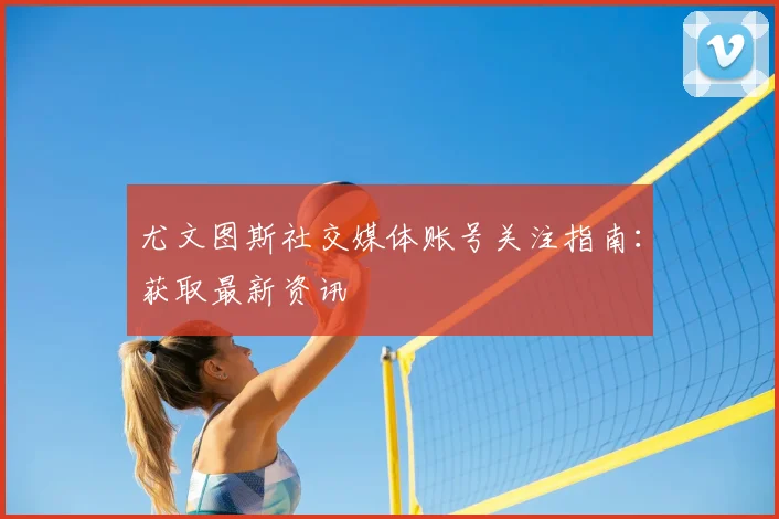 尤文图斯社交媒体账号关注指南：获取最新资讯