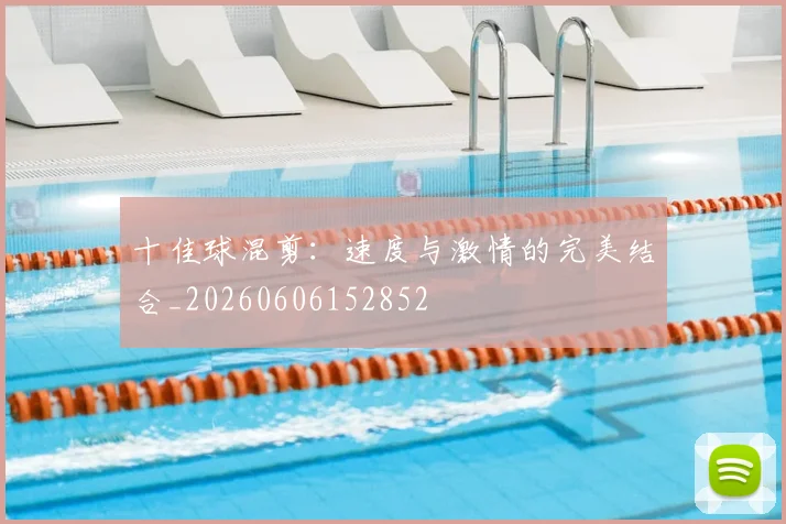 十佳球混剪：速度与激情的完美结合_20260606152852
