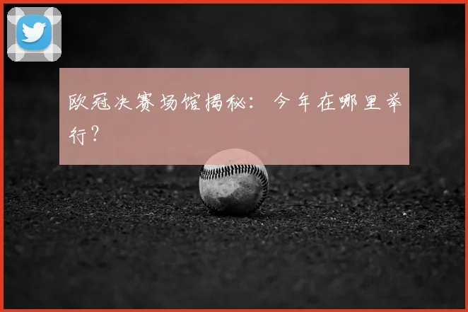 欧冠决赛场馆揭秘：今年在哪里举行？