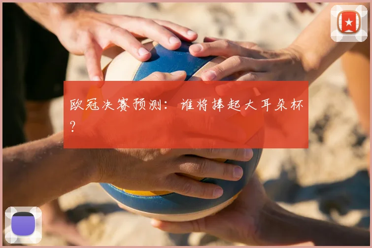 欧冠决赛预测：谁将捧起大耳朵杯？
