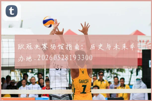 欧冠决赛场馆指南：历史与未来举办地_20260528193300
