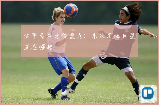 法甲青年才俊盘点：未来足坛巨星正在崛起