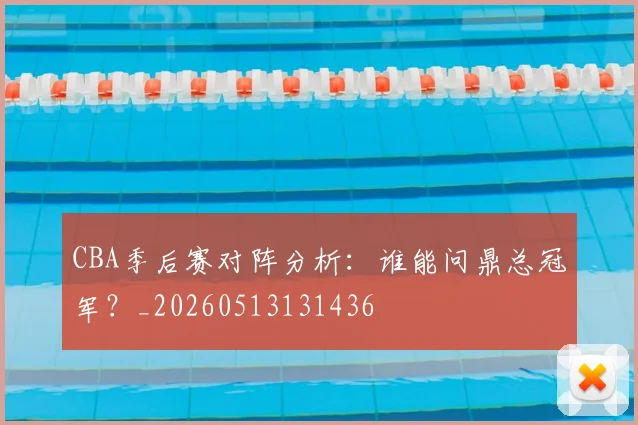 CBA季后赛对阵分析：谁能问鼎总冠军？_20260513131436