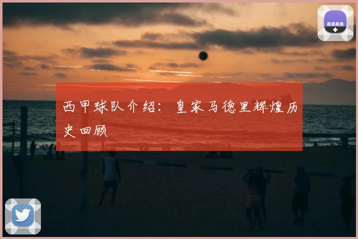 西甲球队介绍：皇家马德里辉煌历史回顾