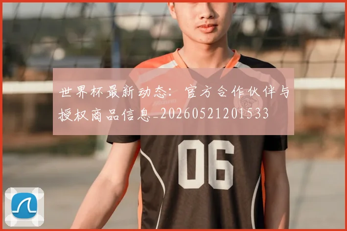 世界杯最新动态：官方合作伙伴与授权商品信息_20260521201533